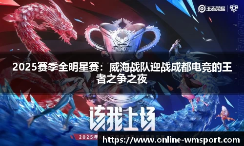 2025赛季全明星赛：威海战队迎战成都电竞的王者之争之夜