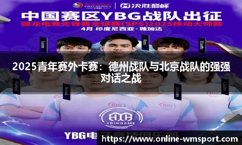 2025青年赛外卡赛：德州战队与北京战队的强强对话之战